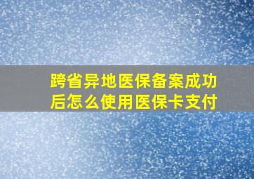 跨省异地医保备案成功后怎么使用医保卡支付