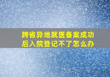 跨省异地就医备案成功后入院登记不了怎么办