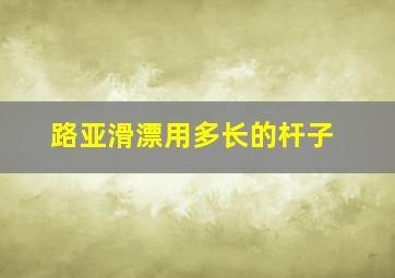 路亚滑漂用多长的杆子