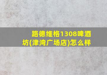 路德维格1308啤酒坊(津湾广场店)怎么样