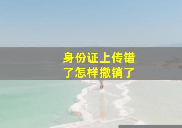 身份证上传错了怎样撤销了