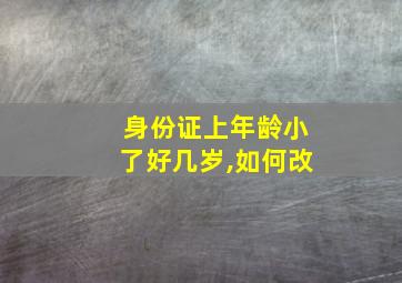 身份证上年龄小了好几岁,如何改