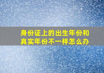 身份证上的出生年份和真实年份不一样怎么办