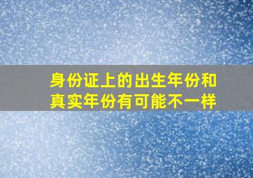 身份证上的出生年份和真实年份有可能不一样