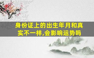 身份证上的出生年月和真实不一样,会影响运势吗