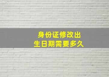 身份证修改出生日期需要多久