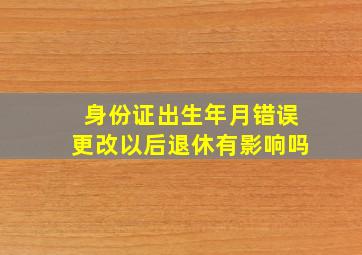 身份证出生年月错误更改以后退休有影响吗