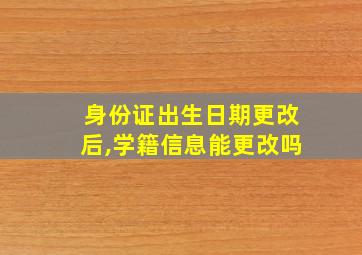 身份证出生日期更改后,学籍信息能更改吗