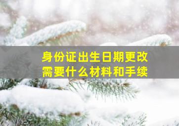 身份证出生日期更改需要什么材料和手续