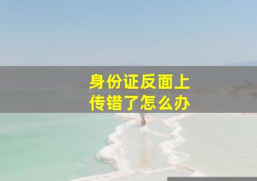 身份证反面上传错了怎么办