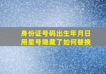 身份证号码出生年月日用星号隐藏了如何替换