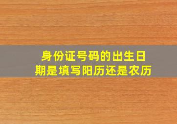 身份证号码的出生日期是填写阳历还是农历