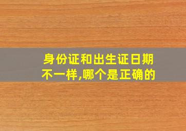 身份证和出生证日期不一样,哪个是正确的