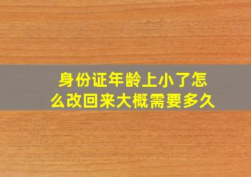 身份证年龄上小了怎么改回来大概需要多久