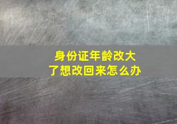 身份证年龄改大了想改回来怎么办