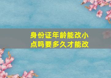 身份证年龄能改小点吗要多久才能改