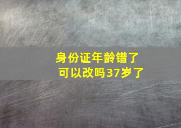 身份证年龄错了可以改吗37岁了