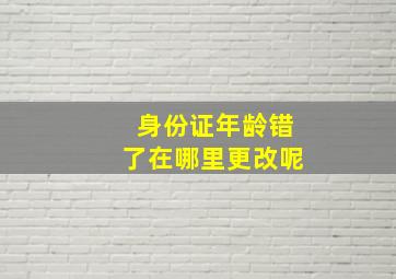 身份证年龄错了在哪里更改呢