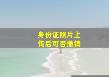 身份证照片上传后可否撤销