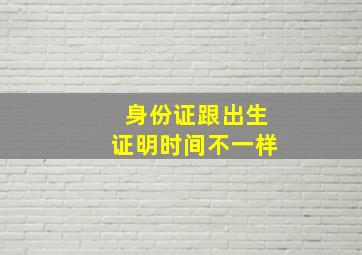 身份证跟出生证明时间不一样