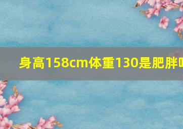 身高158cm体重130是肥胖吗