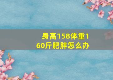 身高158体重160斤肥胖怎么办