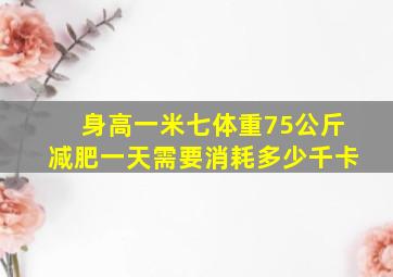 身高一米七体重75公斤减肥一天需要消耗多少千卡