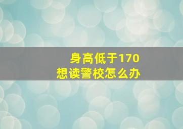 身高低于170想读警校怎么办