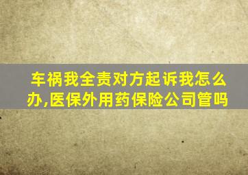 车祸我全责对方起诉我怎么办,医保外用药保险公司管吗