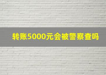 转账5000元会被警察查吗