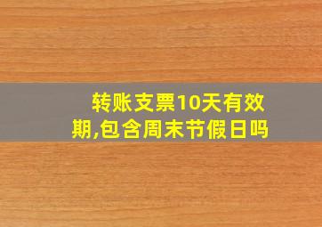 转账支票10天有效期,包含周末节假日吗