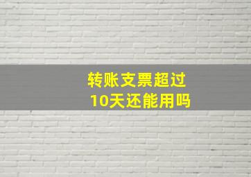 转账支票超过10天还能用吗