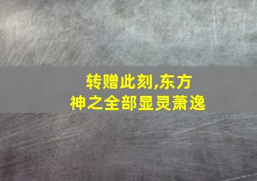 转赠此刻,东方神之全部显灵萧逸