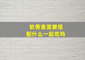 软骨素需要搭配什么一起吃吗