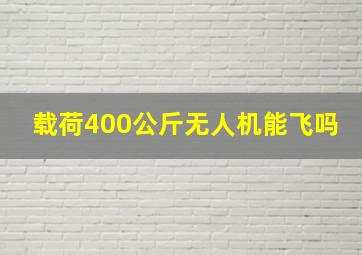 载荷400公斤无人机能飞吗