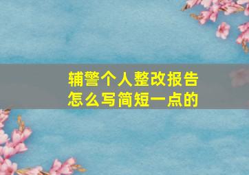 辅警个人整改报告怎么写简短一点的