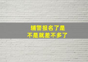 辅警报名了是不是就差不多了