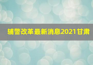 辅警改革最新消息2021甘肃