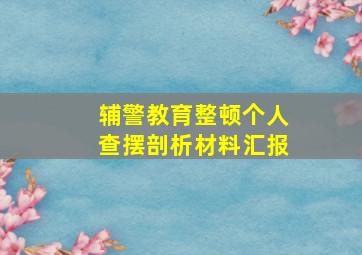 辅警教育整顿个人查摆剖析材料汇报