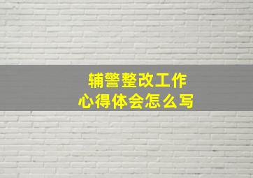 辅警整改工作心得体会怎么写