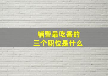 辅警最吃香的三个职位是什么