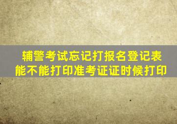 辅警考试忘记打报名登记表能不能打印准考证证时候打印