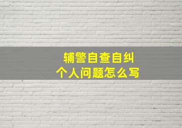 辅警自查自纠个人问题怎么写