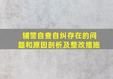 辅警自查自纠存在的问题和原因剖析及整改措施