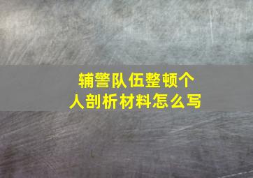 辅警队伍整顿个人剖析材料怎么写