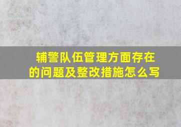 辅警队伍管理方面存在的问题及整改措施怎么写