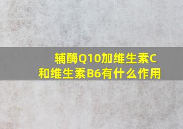 辅酶Q10加维生素C和维生素B6有什么作用