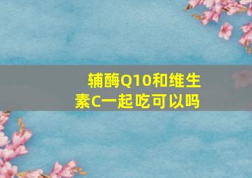 辅酶Q10和维生素C一起吃可以吗