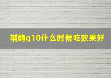 辅酶q10什么时候吃效果好