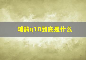 辅酶q10到底是什么